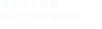 填寫(xiě)以下信息，我們會(huì)及時(shí)聯(lián)系您！